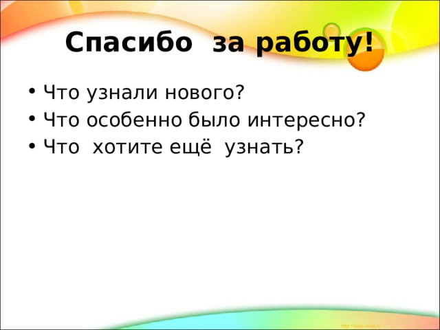 Спасибо за работу! Что узнали нового? Что особенно было интересно? Что хотите ещё узнать? 
