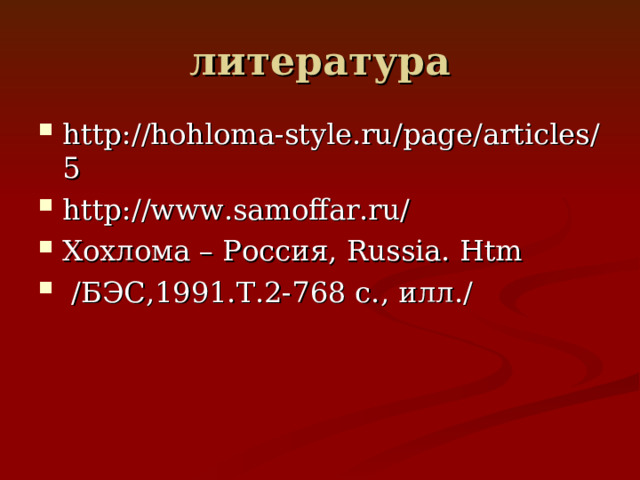 литература http://hohloma-style.ru/page/articles/5 http://www.samoffar.ru/ Хохлома – Россия, Russia. Htm  / БЭС,1991.Т.2-768 с.,  илл. / 