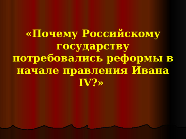 «Почему Российскому государству потребовались реформы в начале правления Ивана IV ?» 