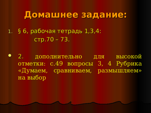 Домашнее задание: § 6, рабочая тетрадь 1,3,4:  стр.70 – 73. 2. дополнительно для высокой отметки: с.49 вопросы 3, 4 Рубрика «Думаем, сравниваем, размышляем» на выбор 