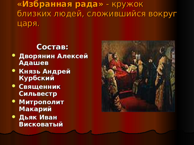 «Избранная рада» - кружок  близких людей, сложившийся вокруг царя.     Состав: Дворянин Алексей Адашев Князь Андрей Курбский Священник Сильвестр Митрополит Макарий Дьяк Иван Висковатый 