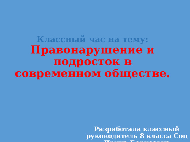 Классный час на тему:  Правонарушение и подросток в современном обществе. Разработала классный руководитель 8 класса Соц Ирина Борисовна 