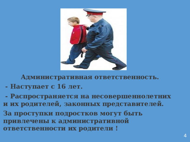  Административная ответственность.  - Наступает с 16 лет.  - Распространяется на несовершеннолетних и их родителей, законных представителей. За проступки подростков могут быть привлечены к административной ответственности их родители !         4 