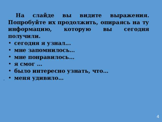  На слайде вы видите выражения. Попробуйте их продолжить, опираясь на ту информацию, которую вы сегодня получили. сегодня я узнал... мне запомнилось… мне понравилось… я смог … было интересно узнать, что… меня удивило…           . 4 