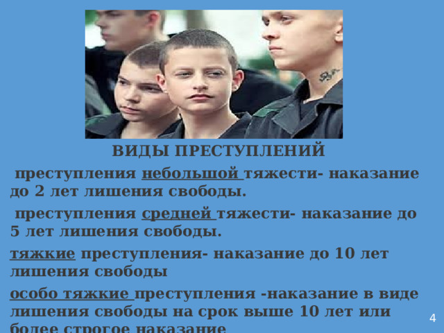 ВИДЫ ПРЕСТУПЛЕНИЙ  преступления небольшой тяжести- наказание до 2 лет лишения свободы.  преступления средней тяжести- наказание до 5 лет лишения свободы. тяжкие преступления- наказание до 10 лет лишения свободы особо тяжкие преступления -наказание в виде лишения свободы на срок выше 10 лет или более строгое наказание  Дуркач 4  