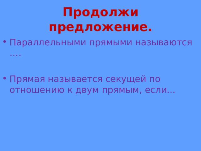 Продолжи предложение. Параллельными прямыми называются ….  Прямая называется секущей по отношению к двум прямым, если… 