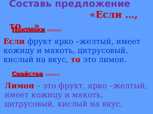 Составь предложение    «Если …, то …» Признаки  лимона Если фрукт ярко –желтый, имеет кожицу и мякоть, цитрусовый, кислый на вкус, то это лимон. Свойства  лимона Лимон – это фрукт, ярко –желтый, имеет кожицу и мякоть, цитрусовый, кислый на вкус. 