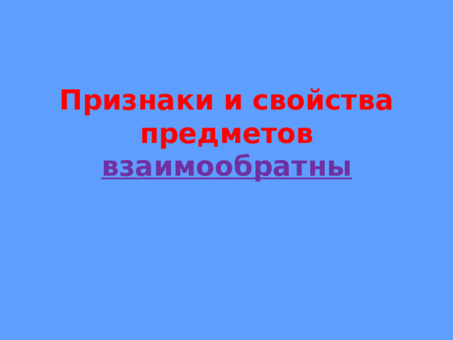 Признаки и свойства предметов взаимообратны 