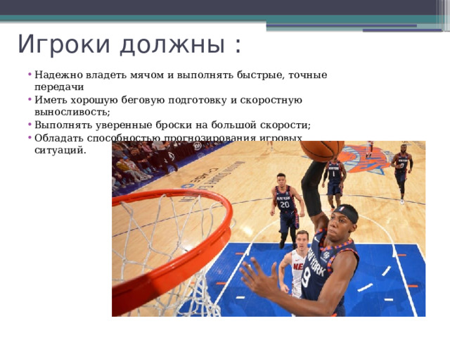 Игроки должны : Надежно владеть мячом и выполнять быстрые, точные передачи Иметь хорошую беговую подготовку и скоростную выносливость; Выполнять уверенные броски на большой скорости; Обладать способностью прогнозирования игровых ситуаций. 
