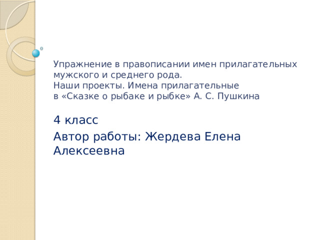 Упражнение в правописании имен прилагательных мужского и среднего рода.  Наши проекты. Имена прилагательные  в «Сказке о рыбаке и рыбке» А. С. Пушкина 4 класс Автор работы: Жердева Елена Алексеевна 