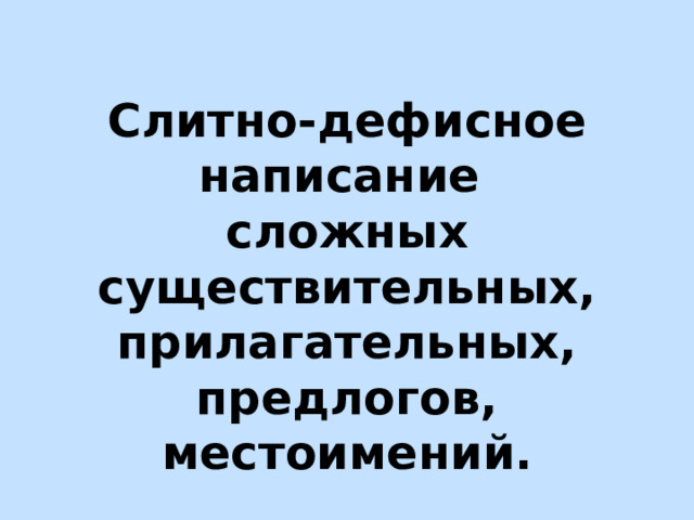 Слитно-дефисное написание  сложных существительных, прилагательных, предлогов, местоимений. 