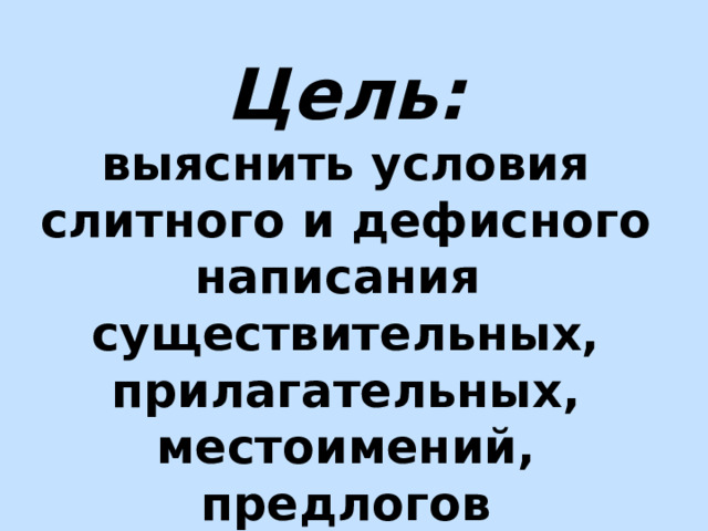 Цель: выяснить условия слитного и дефисного написания существительных, прилагательных, местоимений, предлогов 