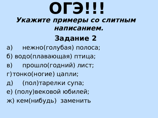 ОГЭ!!! Укажите примеры со слитным написанием. Задание 2 а)  нежно(голубая) полоса; б) водо(плавающая) птица; в)  прошло(годний) лист; г)  тонко(ногие) цапли; д)  (пол)тарелки супа; е) (полу)вековой юбилей; ж) кем(нибудь) заменить 