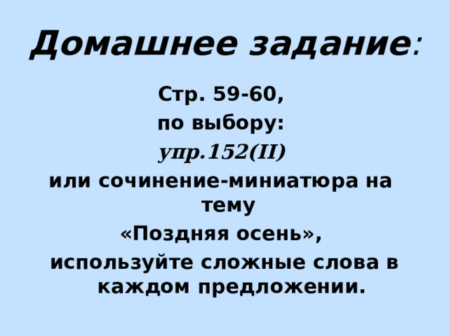 Домашнее задание : Стр. 59-60, по выбору: упр.152( II ) или сочинение-миниатюра на тему «Поздняя осень», используйте сложные слова в каждом предложении.  