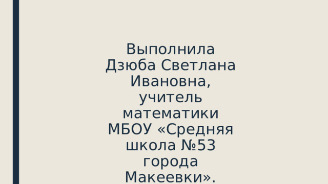 Выполнила Дзюба Светлана Ивановна, учитель математики МБОУ «Средняя школа №53 города Макеевки». 