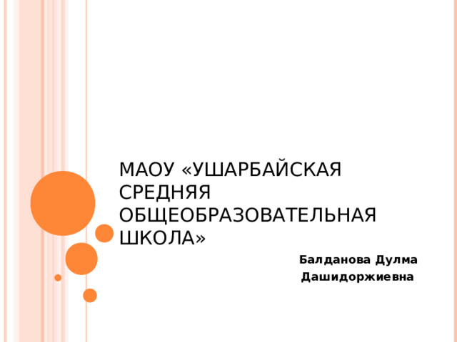 МАОУ «УШАРБАЙСКАЯ СРЕДНЯЯ ОБЩЕОБРАЗОВАТЕЛЬНАЯ ШКОЛА» Балданова Дулма Дашидоржиевна 