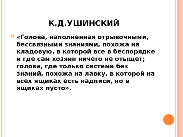 К.Д.УШИНСКИЙ «Голова, наполненная отрывочными, бессвязными знаниями, похожа на кладовую, в которой все в беспорядке и где сам хозяин ничего не отыщет; голова, где только система без знаний, похожа на лавку, в которой на всех ящиках есть надписи, но в ящиках пусто».  