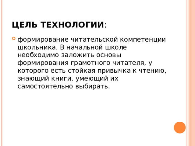 ЦЕЛЬ ТЕХНОЛОГИИ : формирование читательской компетенции школьника. В начальной школе необходимо заложить основы формирования грамотного читателя, у которого есть стойкая привычка к чтению, знающий книги, умеющий их самостоятельно выбирать.  