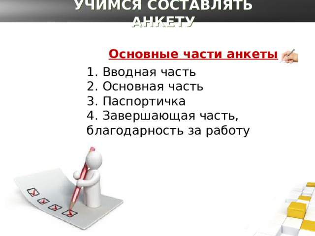 УЧИМСЯ СОСТАВЛЯТЬ АНКЕТУ Основные части анкеты  1. Вводная часть  2. Основная часть  3. Паспортичка  4. Завершающая часть, благодарность за работу 