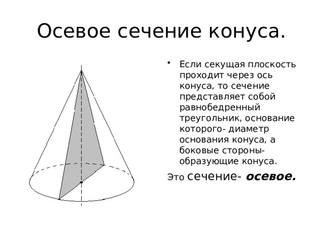 Осевое сечение конуса. Если секущая плоскость проходит через ось конуса, то сечение представляет собой равнобедренный треугольник, основание которого- диаметр основания конуса, а боковые стороны- образующие конуса. Это сечение- осевое. 9 