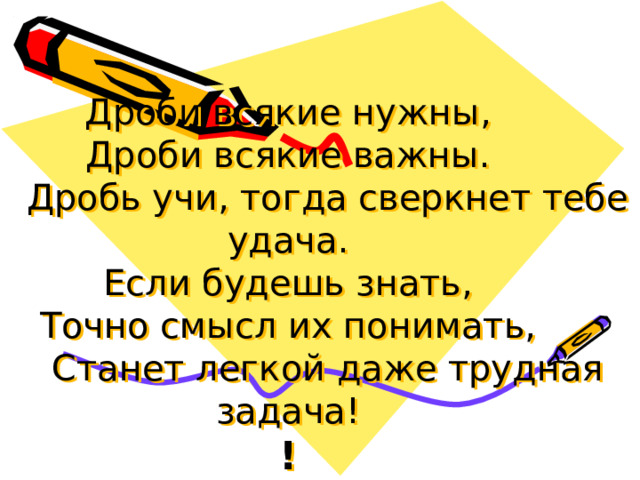        Дроби всякие нужны,  Дроби всякие важны.  Дробь учи, тогда сверкнет тебе удача.  Если будешь знать,  Точно смысл их понимать,  Станет легкой даже трудная задача!  ! 