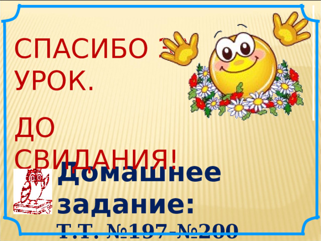 СПАСИБО ЗА УРОК. ДО СВИДАНИЯ! Домашнее задание: Т.Т. №197-№200 (три номера по выбору) 