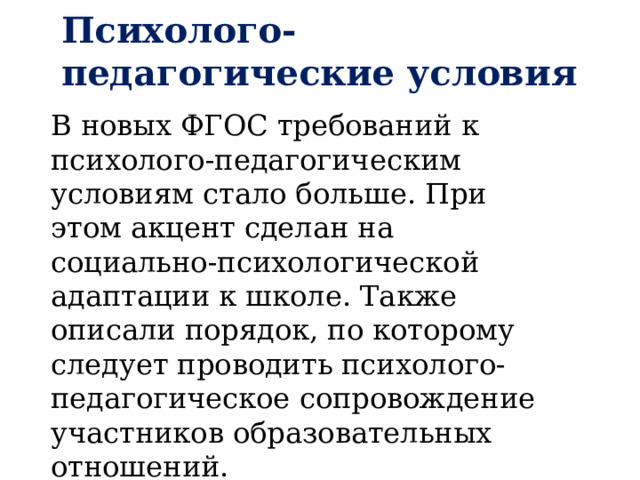Психолого-педагогические условия В новых ФГОС требований к психолого-педагогическим условиям стало больше. При этом акцент сделан на социально-психологической адаптации к школе. Также описали порядок, по которому следует проводить психолого-педагогическое сопровождение участников образовательных отношений. 
