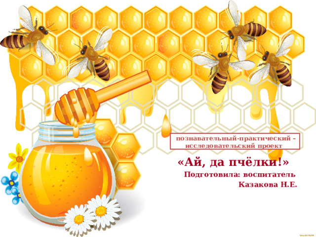    познавательный-практический – исследовательский проект    «Ай, да пчёлки!»  Подготовила: воспитатель  Казакова Н.Е. 