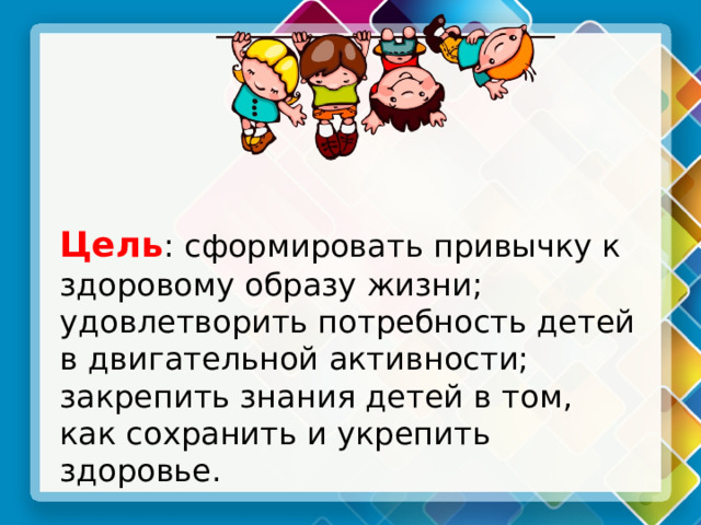 Цель : сформировать привычку к здоровому образу жизни; удовлетворить потребность детей в двигательной активности; закрепить знания детей в том, как сохранить и укрепить здоровье. 