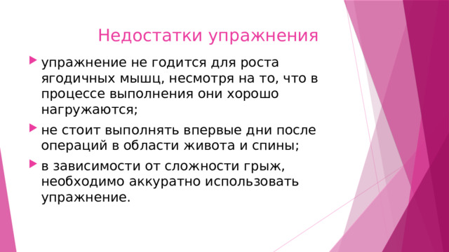  Недостатки упражнения упражнение не годится для роста ягодичных мышц, несмотря на то, что в процессе выполнения они хорошо нагружаются; не стоит выполнять впервые дни после операций в области живота и спины; в зависимости от сложности грыж, необходимо аккуратно использовать упражнение. 