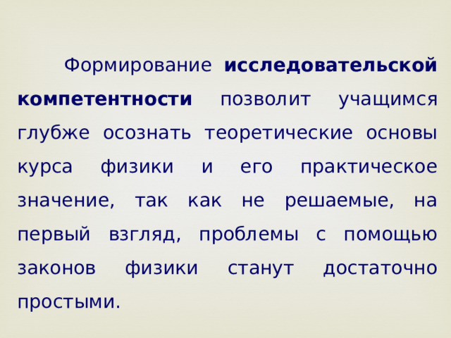  Формирование исследовательской компетентности позволит учащимся глубже осознать теоретические основы курса физики и его практическое значение, так как не решаемые, на первый взгляд, проблемы с помощью законов физики станут достаточно простыми.  