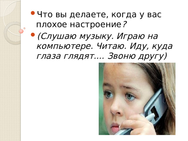  Что вы делаете, когда у вас плохое настроение ? (Слушаю музыку. Играю на компьютере. Читаю. Иду, куда глаза глядят.… Звоню другу) 