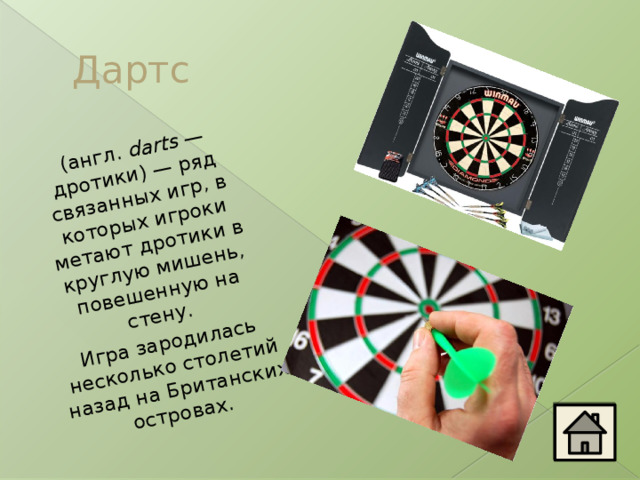   (англ.  darts  — дротики) — ряд связанных игр, в которых игроки метают дротики в круглую мишень, повешенную на стену. Игра зародилась несколько столетий назад на Британских островах. Дартс 