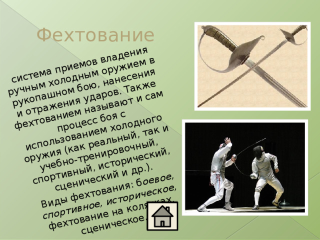 система приемов владения ручным холодным оружием в рукопашном бою, нанесения и отражения ударов. Также фехтованием называют и сам процесс боя с использованием холодного оружия (как реальный, так и учебно-тренировочный, спортивный, исторический, сценический и др.). Виды фехтования: б оевое, спортивное, историческое, фехтование на колясках, сценическое. Фехтование 