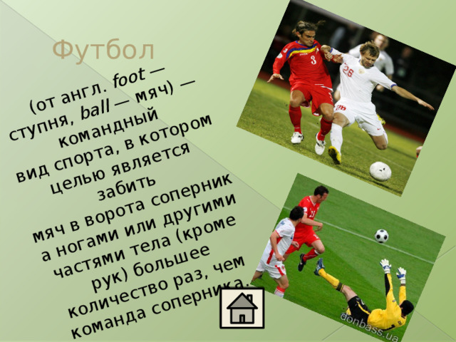 (от англ.  foot  — ступня,  ball  — мяч) — командный вид спорта, в котором целью является забить мяч в ворота соперника ногами или другими частями тела (кроме рук) большее количество раз, чем команда соперника. Футбол 