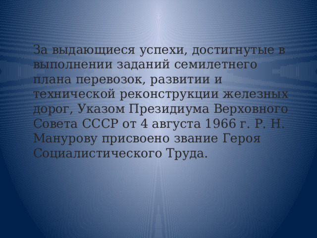 За выдающиеся успехи, достигнутые в выполнении заданий семилетнего плана перевозок, развитии и технической реконструкции железных дорог, Указом Президиума Верховного Совета СССР от 4 августа 1966 г. Р. Н. Манурову присвоено звание Героя Социалистического Труда. 