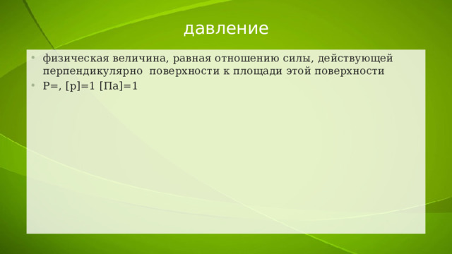 давление физическая величина, равная отношению силы, действующей перпендикулярно поверхности к площади этой поверхности Р=, [p]=1 [Па]=1 