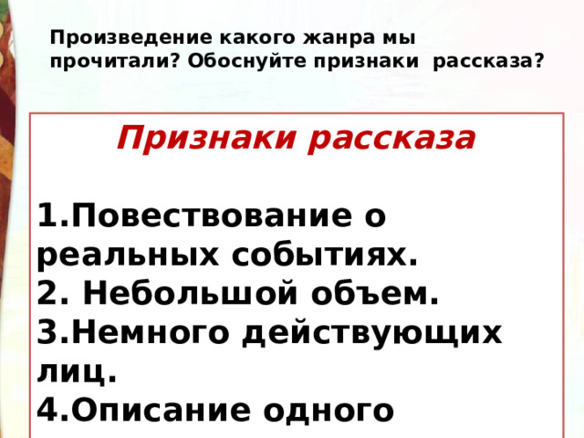 Произведение какого жанра мы прочитали? Обоснуйте признаки  рассказа?  Признаки рассказа  1.Повествование о реальных событиях. 2. Небольшой объем. 3.Немного действующих лиц. 4.Описание одного эпизода. 