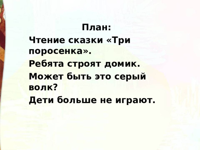 План: Чтение сказки «Три поросенка». Ребята строят домик. Может быть это серый волк? Дети больше не играют.  