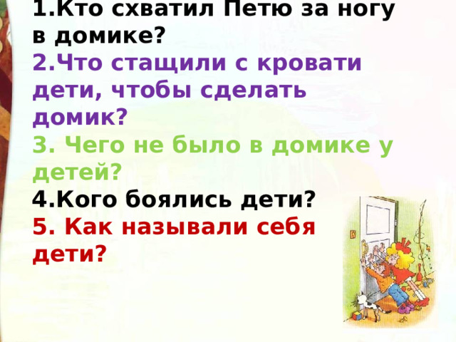 1.Кто схватил Петю за ногу в домике? 2.Что стащили с кровати дети, чтобы сделать домик? 3. Чего не было в домике у детей? 4.Кого боялись дети? 5. Как называли себя дети? 