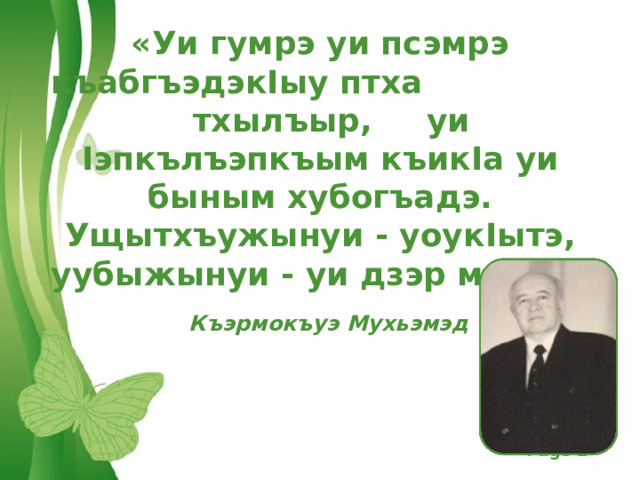 «Уи гумрэ уи псэмрэ  къабгъэдэк I ыу птха  тхылъыр,  уи I эпкълъэпкъым къик I а уи быным хубогъадэ. Ущытхъужынуи  -  уоук I ытэ, уубыжынуи  - уи дзэр мэш…» Къэрмокъуэ Мухьэмэд 