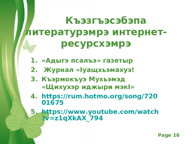  Къэзгъэсэбэпа литературэмрэ интернет-ресурсхэмрэ «Адыгэ псалъэ» газетыр  Журнал « I уащхьэмахуэ! Къэрмокъуэ Мухьэмэд «Щихухэр иджыри мэк I » https://rum.hotmo.org/song/72001675 https://www.youtube.com/watch?v=z1qXkAX_794 