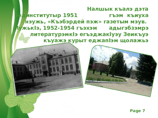   Налшык къалэ дэта пединститутыр 1 95 1    гъэм къиуха нэужь, «Къэбэрдей пэж» газетым мэув. ИужькIэ, 1 952 -1 954 гъэхэм  адыгэбзэмрэ литературэмкIэ егъэджакIуэу Зеикъуэ къуажэ курыт еджапIэм щолажьэ 