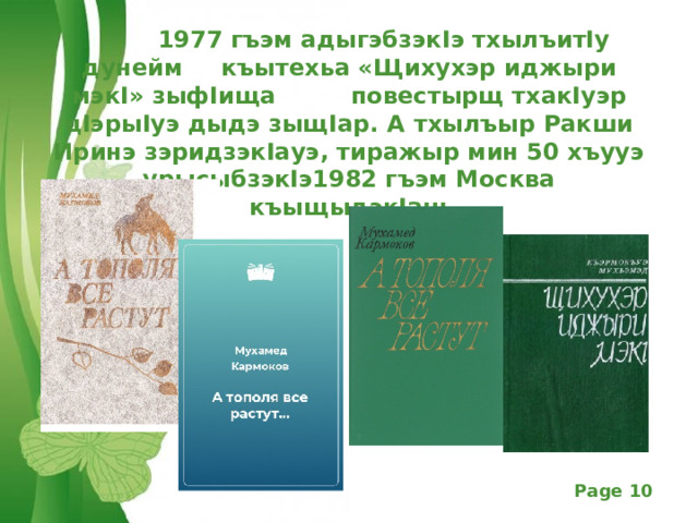  1 977 гъэм адыгэбзэкIэ тхылъитIу дунейм  къытехьа «Щихухэр иджыри мэкI» зыфIища  повестырщ тхакIуэр цIэрыIуэ дыдэ зыщIар. А  тхылъыр Ракши Иринэ зэридзэкIауэ, тиражыр мин 50 хъууэ урысыбзэкIэ 1 982 гъэм Москва къыщыдэкIащ 