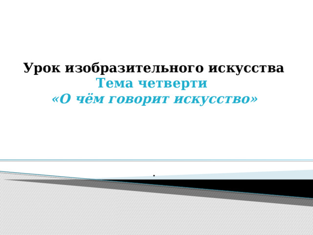 Урок изобразительного искусства  Тема четверти  «О чём говорит искусство»   . 