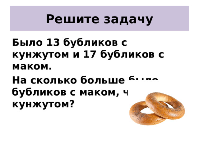 Решите задачу Было 13 бубликов с кунжутом и 17 бубликов с маком. На сколько больше было бубликов с маком, чем с кунжутом? 