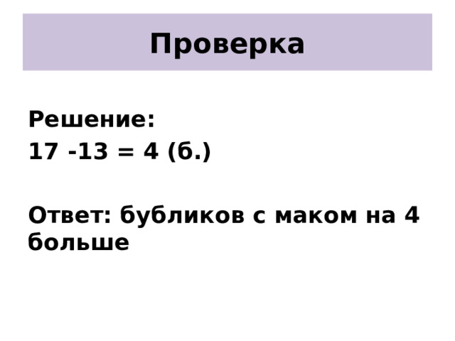 Проверка  Решение: 17 -13 = 4 (б.)  Ответ: бубликов с маком на 4 больше 