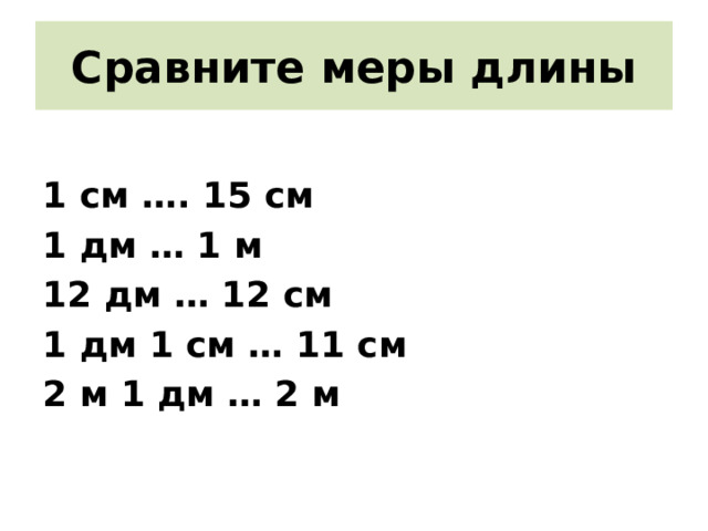 Сравните меры длины 1 см …. 15 см 1 дм … 1 м 12 дм … 12 см 1 дм 1 см … 11 см 2 м 1 дм … 2 м 