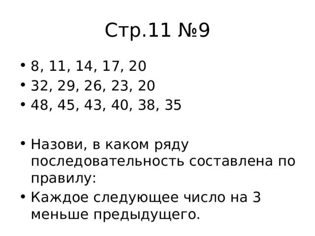 Стр.11 №9 8, 11, 14, 17, 20 32, 29, 26, 23, 20 48, 45, 43, 40, 38, 35 Назови, в каком ряду последовательность составлена по правилу: Каждое следующее число на 3 меньше предыдущего. 