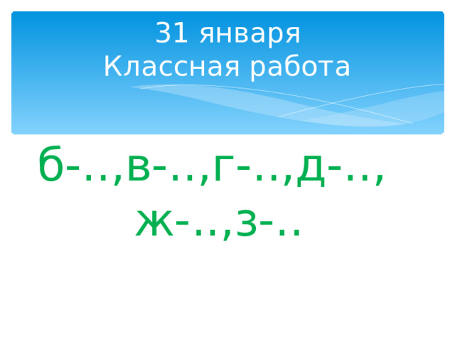 31 января  Классная работа б-..,в-..,г-..,д-..,ж-..,з-.. 